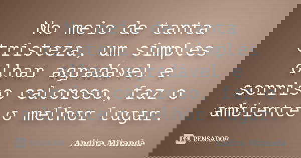 No meio de tanta tristeza, um simples olhar agradável e sorriso caloroso, faz o ambiente o melhor lugar.... Frase de Andira Miranda.