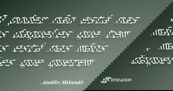 O poder não está nas mãos daqueles que tem , mas está nas mãos daqueles que querem... Frase de Andira Miranda.