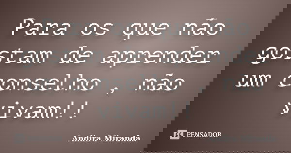 Para os que não gostam de aprender um conselho , não vivam!!... Frase de Andira Miranda.