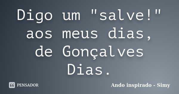 Digo um "salve!" aos meus dias, de Gonçalves Dias.... Frase de Ando inspirado - Simy.