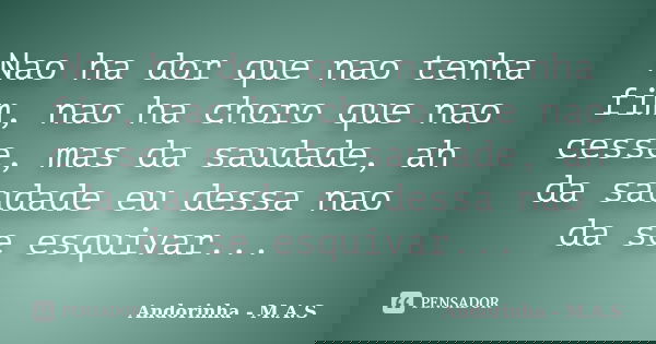 Nao ha dor que nao tenha fim, nao ha choro que nao cesse, mas da saudade, ah da saudade eu dessa nao da se esquivar...... Frase de Andorinha - M.A.S.