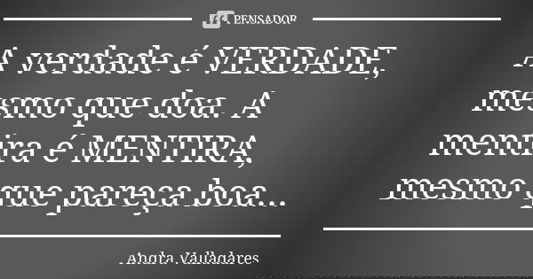 A verdade é VERDADE, mesmo que doa. A mentira é MENTIRA, mesmo que pareça boa...... Frase de Andra Valladares.