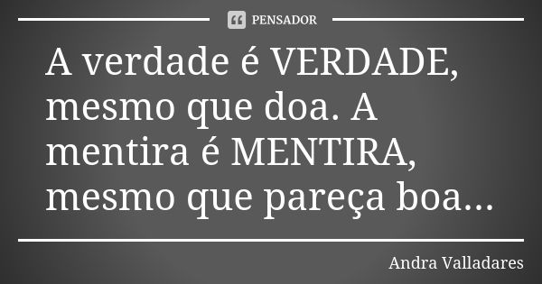 A verdade é VERDADE, mesmo que doa. A mentira é MENTIRA, mesmo que pareça boa...... Frase de Andra Valladares.