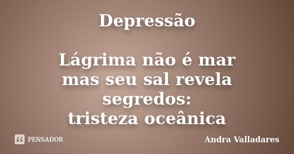 Depressão Lágrima não é mar mas seu sal revela segredos: tristeza oceânica... Frase de Andra Valladares.
