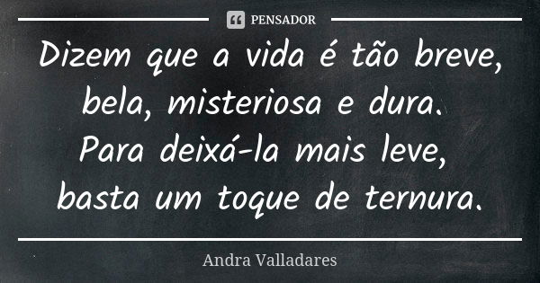 Dizem que a vida é tão breve, bela, misteriosa e dura. Para deixá-la mais leve, basta um toque de ternura.... Frase de Andra Valladares.