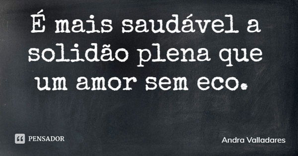 É mais saudável a solidão plena que um amor sem eco.... Frase de Andra Valladares.