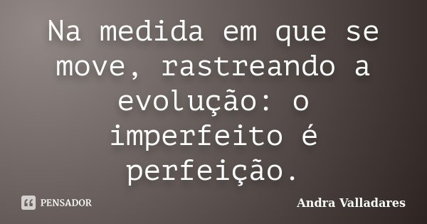 Na medida em que se move, rastreando a evolução: o imperfeito é perfeição.... Frase de Andra Valladares.
