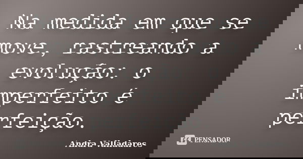 Na medida em que se move, rastreando a evolução: o imperfeito é perfeição.... Frase de Andra Valladares.