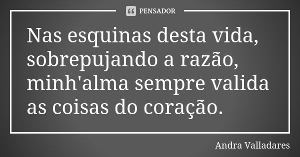 Nas esquinas desta vida, sobrepujando a razão, minh'alma sempre valida as coisas do coração.... Frase de Andra Valladares.