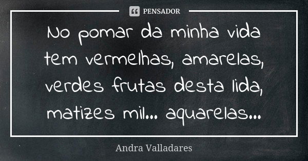 No pomar da minha vida tem vermelhas, amarelas, verdes frutas desta lida, matizes mil... aquarelas...... Frase de Andra Valladares.