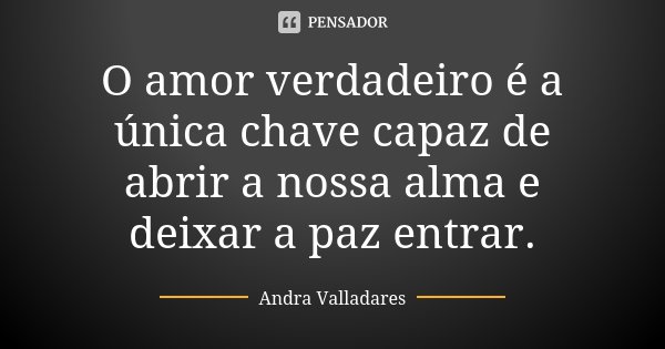 O amor verdadeiro é a única chave capaz de abrir a nossa alma e deixar a paz entrar.... Frase de Andra Valladares.