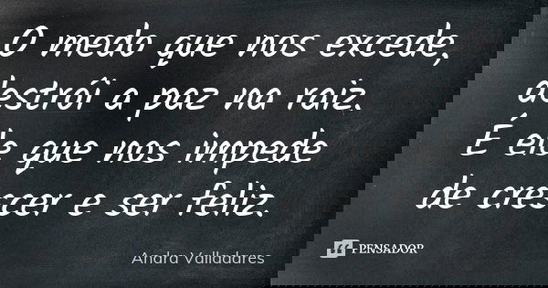 O medo que nos excede, destrói a paz na raiz. É ele que nos impede de crescer e ser feliz.... Frase de Andra Valladares.