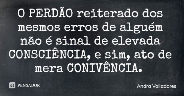 O PERDÃO reiterado dos mesmos erros de alguém não é sinal de elevada CONSCIÊNCIA, e sim, ato de mera CONIVÊNCIA.... Frase de Andra Valladares.