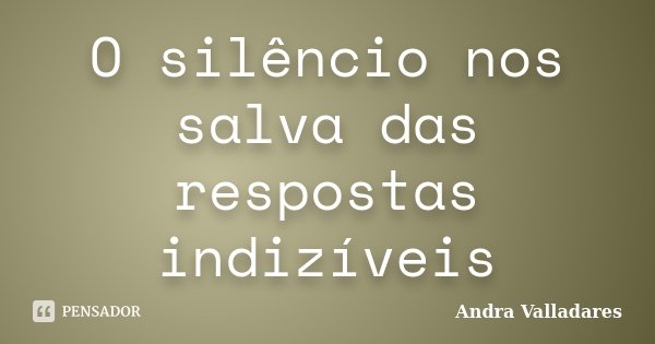 O silêncio nos salva das respostas indizíveis... Frase de Andra Valladares.