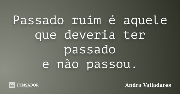 Passado ruim é aquele que deveria ter passado e não passou.... Frase de Andra Valladares.