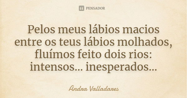 Pelos meus lábios macios entre os teus lábios molhados, fluímos feito dois rios: intensos... inesperados...... Frase de Andra Valladares.