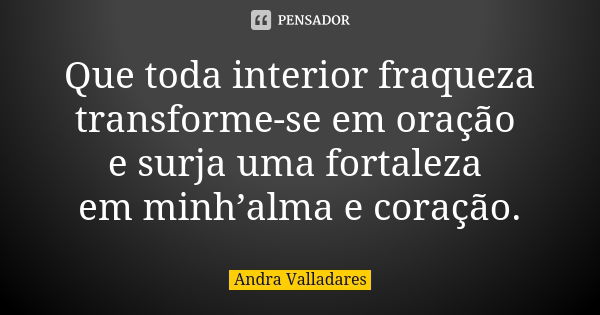 Que toda interior fraqueza transforme-se em oração e surja uma fortaleza em minh’alma e coração.... Frase de Andra Valladares.