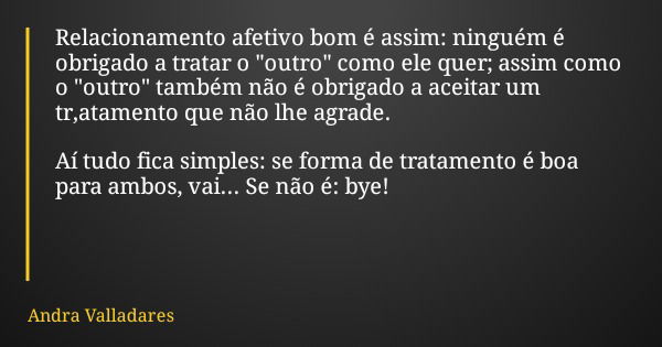 Relacionamento afetivo bom é assim: ninguém é obrigado a tratar o "outro" como ele quer; assim como o "outro" também não é obrigado a aceita... Frase de Andra Valladares.