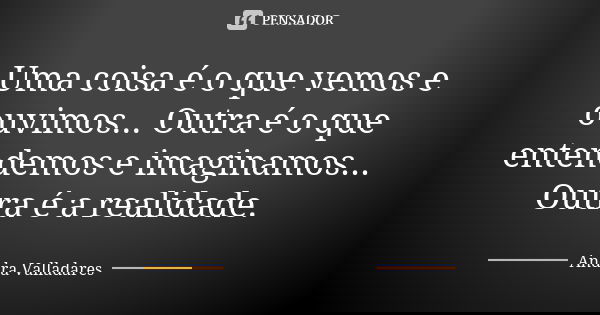 Uma coisa é o que vemos e ouvimos... Outra é o que entendemos e imaginamos... Outra é a realidade.... Frase de Andra Valladares.