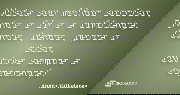 Vista seu melhor sorriso, junte e fé e a confiança. Cante, dance, perca o siso, cultive sempre a esperança!... Frase de Andra Valladares.