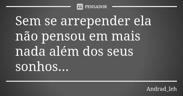 Sem se arrepender ela não pensou em mais nada além dos seus sonhos...... Frase de Andrad_leh.