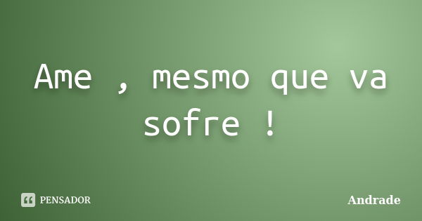 Ame , mesmo que va sofre !... Frase de Andrade.