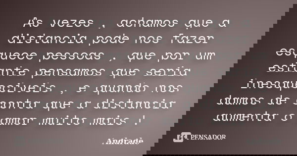 As vezes , achamos que a distancia pode nos fazer esquece pessoas , que por um estante pensamos que seria inesqueciveis , e quando nos damos de conta que a dist... Frase de Andrade.