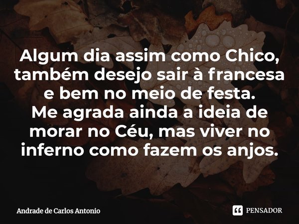 ⁠Algum dia assim como Chico, também desejo sair à francesa e bem no meio de festa.
Me agrada ainda a ideia de morar no Céu, mas viver no inferno como fazem os a... Frase de Andrade de Carlos Antonio.