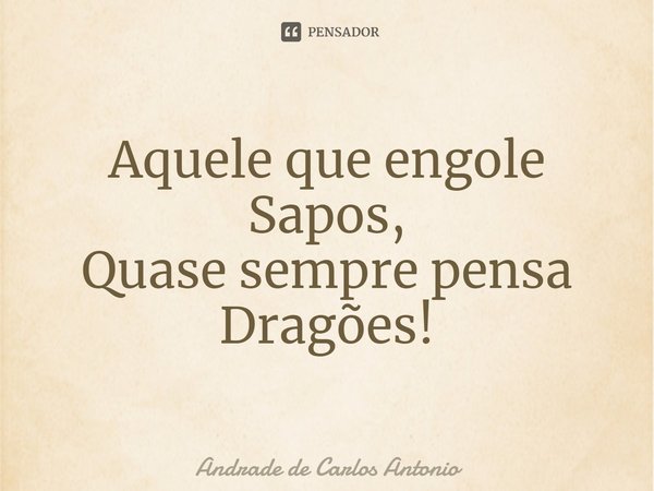 Aquele que engole Sapos,
Quase sempre pensa Dragões!⁠... Frase de Andrade de Carlos Antonio.