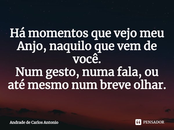 ⁠Há momentos que vejo meu Anjo, naquilo que vem de você.
Num gesto, numa fala, ou até mesmo num breve olhar.... Frase de Andrade de Carlos Antonio.