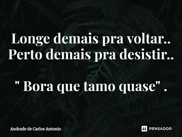 ⁠Longe demais pra voltar.. Perto demais pra desistir.. " Bora que tamo quase" .... Frase de Andrade de Carlos Antonio.