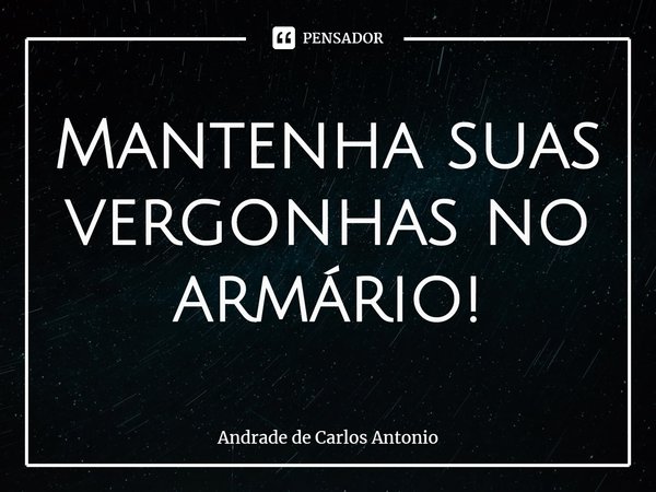 ⁠Mantenha suas vergonhas no armário!... Frase de Andrade de Carlos Antonio.