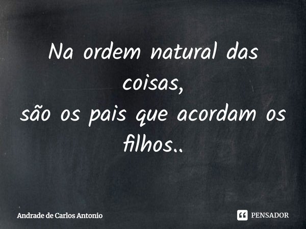 ⁠Na ordem natural das coisas,
são os pais que acordam os filhos..... Frase de Andrade de Carlos Antonio.