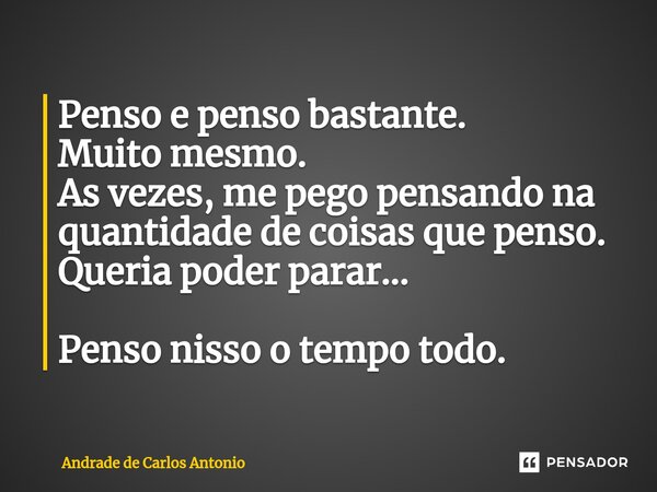 ⁠Penso e penso bastante. Muito mesmo. As vezes, me pego pensando na quantidade de coisas que penso. Queria poder parar... Penso nisso o tempo todo.... Frase de Andrade de Carlos Antonio.