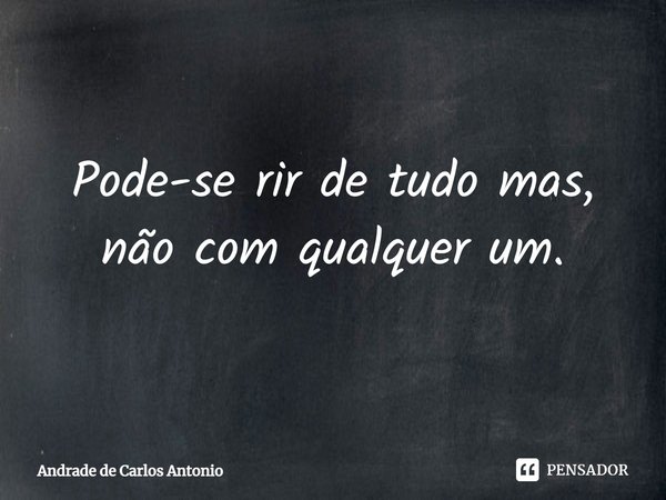 ⁠Pode-se rir de tudo mas, não com qualquer um.... Frase de Andrade de Carlos Antonio.