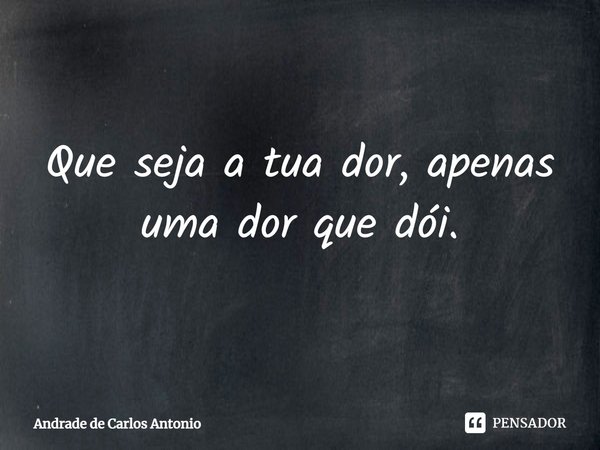 ⁠Que seja a tua dor, apenas uma dor que dói.... Frase de Andrade de Carlos Antonio.