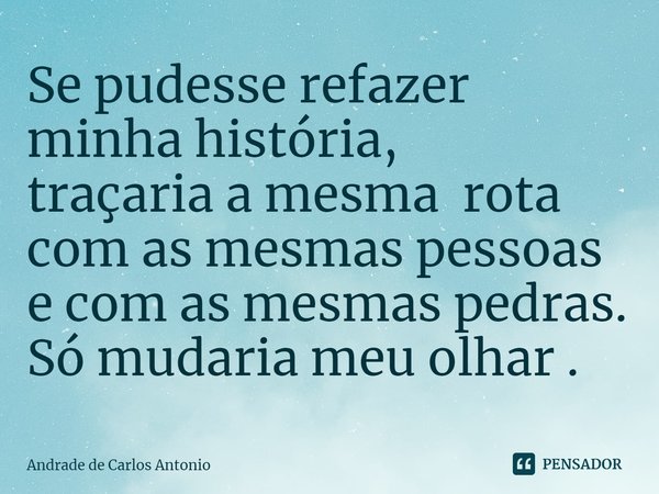Se pudesse refazer minha história,
traçaria a mesma rota
com as mesmas pessoas
e com as mesmas pedras.
Só mudaria meu olhar .⁠... Frase de Andrade de Carlos Antonio.