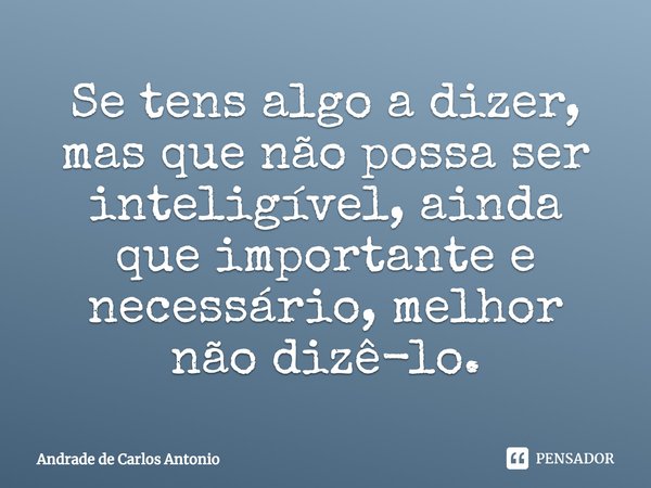 ⁠Se tens algo a dizer, mas que não possa ser inteligível, ainda que importante e necessário, melhor não dizê-lo.... Frase de Andrade de Carlos Antonio.