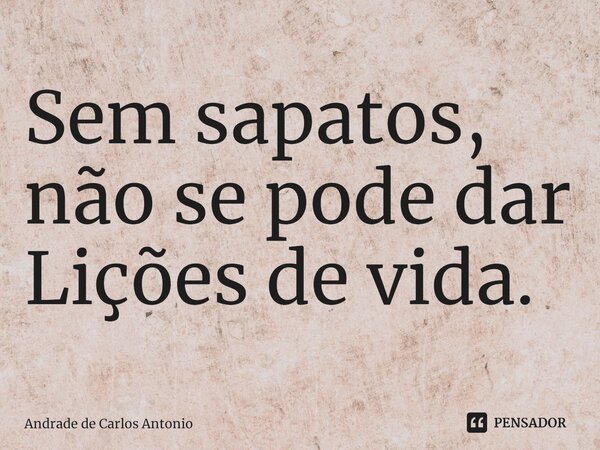 ⁠Sem sapatos, não se pode dar Lições de vida.... Frase de Andrade de Carlos Antonio.
