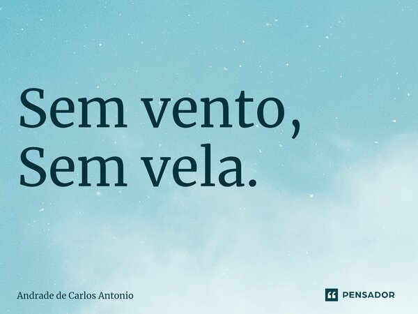 ⁠Sem vento, Sem vela.... Frase de Andrade de Carlos Antonio.