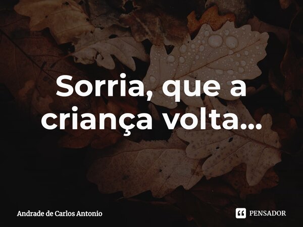 ⁠Sorria,que a criança volta...... Frase de Andrade de Carlos Antonio.
