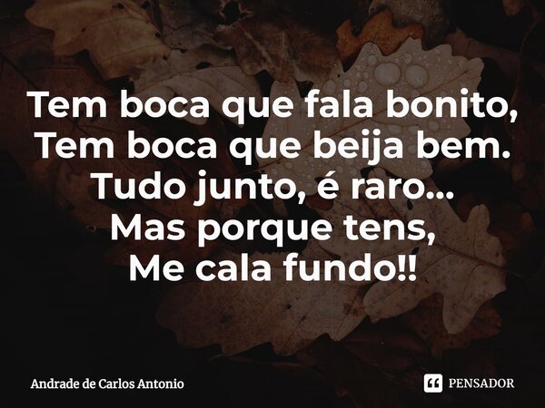 ⁠Tem boca que fala bonito, Tem boca que beija bem. Tudo junto, é raro... Mas porque tens, Me cala fundo!!... Frase de Andrade de Carlos Antonio.