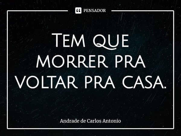 ⁠Tem que morrer pra voltar pra casa.... Frase de Andrade de Carlos Antonio.