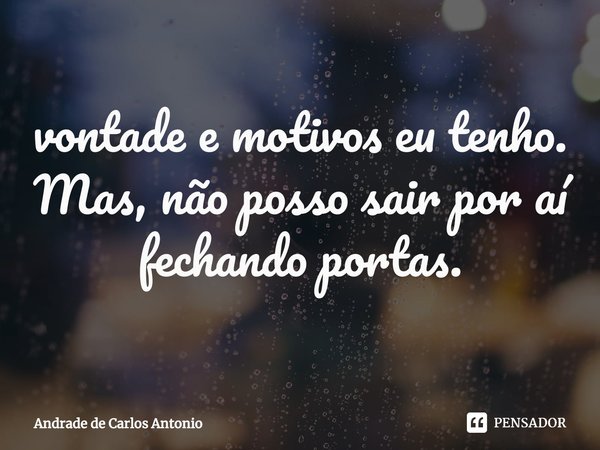 ⁠vontade e motivos eu tenho.
Mas, não posso sair por aí
fechando portas.... Frase de Andrade de Carlos Antonio.