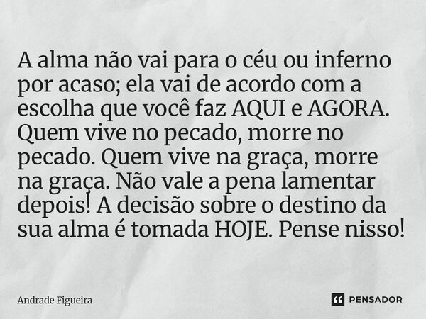 A alma não vai para o céu ou inferno por acaso; ela vai de acordo com a escolha que você faz AQUI e AGORA. Quem vive no pecado, morre no pecado. Quem vive na g... Frase de Andrade Figueira.