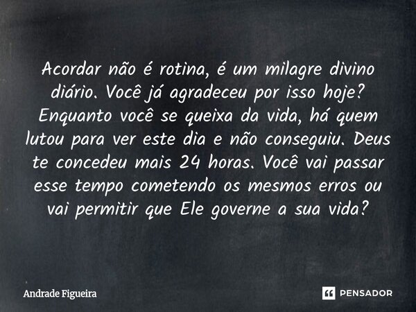 Acordar não é rotina, é um milagre divino diário. Você já agradeceu por isso hoje? Enquanto você se queixa da vida, há quem lutou para ver este dia e não conse... Frase de Andrade Figueira.