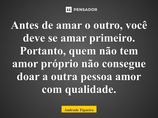 ⁠Antes de amar o outro, você deve se amar primeiro. Portanto, quem não tem amor próprio não consegue doar a outra pessoa amor com qualidade.... Frase de Andrade Figueira.