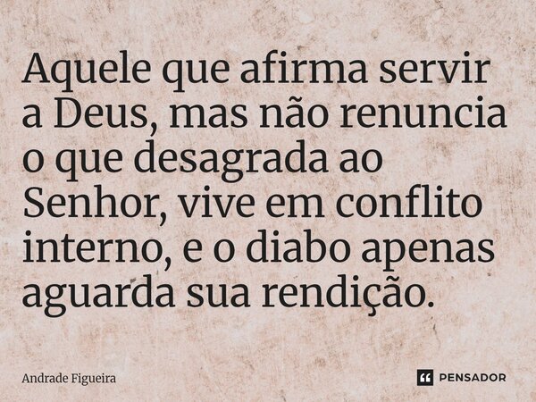 ⁠Aquele que afirma servir a Deus, mas não renuncia o que desagrada ao Senhor, vive em conflito interno, e o diabo apenas aguarda sua rendição.... Frase de Andrade Figueira.