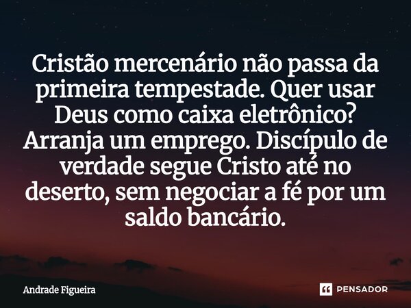⁠Cristão mercenário não passa da primeira tempestade. Quer usar Deus como caixa eletrônico? Arranja um emprego. Discípulo de verdade segue Cristo até no deserto... Frase de Andrade Figueira.