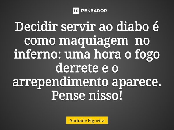 ⁠Decidir servir ao diabo é como maquiagem no inferno: uma hora o fogo derrete e o arrependimento aparece. Pense nisso!... Frase de Andrade Figueira.